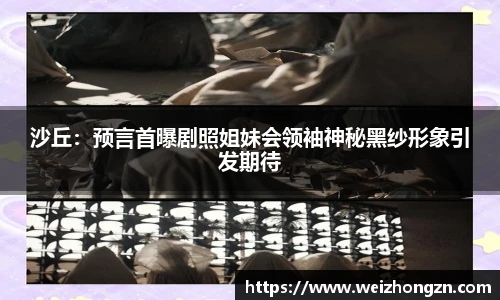 沙丘：预言首曝剧照姐妹会领袖神秘黑纱形象引发期待